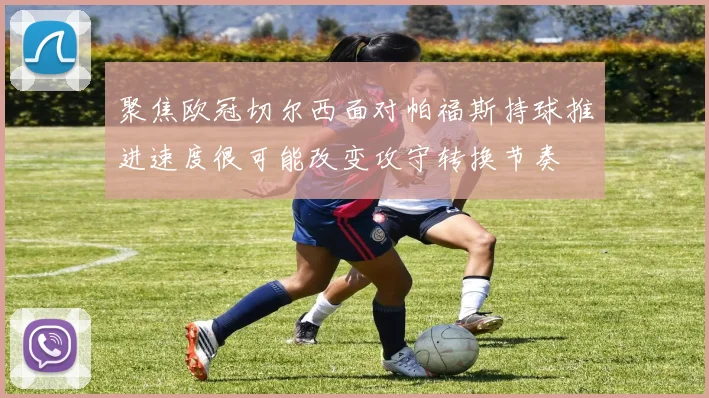 聚焦欧冠切尔西面对帕福斯持球推进速度很可能改变攻守转换节奏