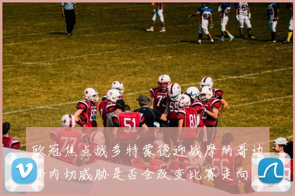 欧冠焦点战多特蒙德迎战摩纳哥边锋内切威胁是否会改变比赛走向