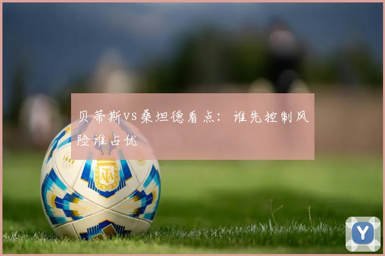 贝蒂斯vs桑坦德看点:谁先控制风险谁占优