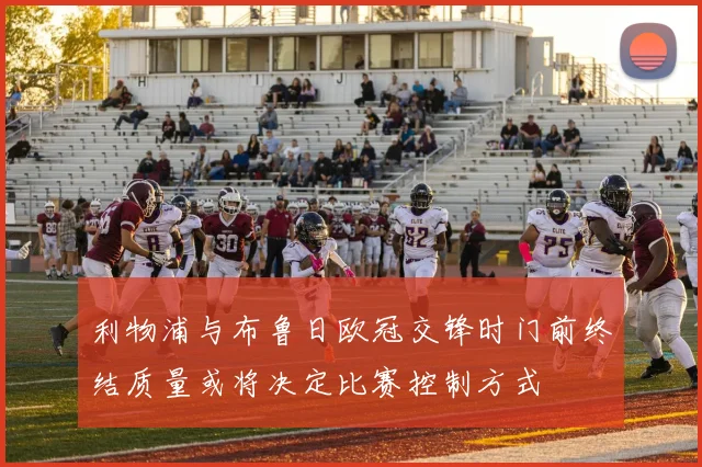 利物浦与布鲁日欧冠交锋时门前终结质量或将决定比赛控制方式