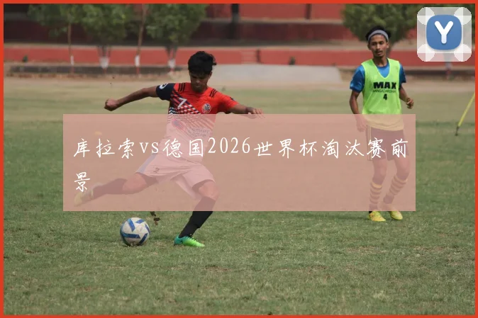 库拉索vs德国2026世界杯淘汰赛前景