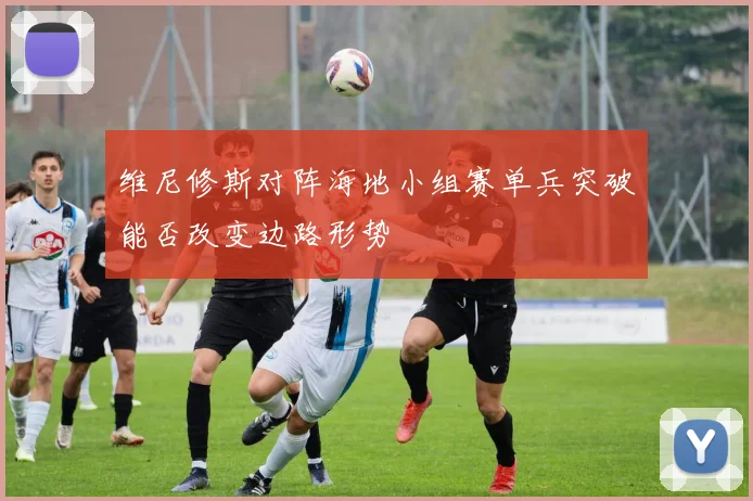 维尼修斯对阵海地小组赛单兵突破能否改变边路形势