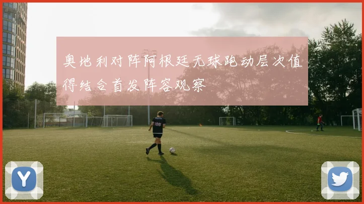 奥地利对阵阿根廷无球跑动层次值得结合首发阵容观察