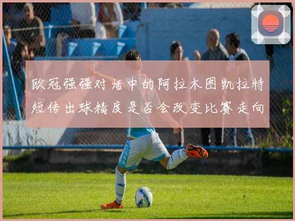 欧冠强强对话中的阿拉木图凯拉特短传出球精度是否会改变比赛走向