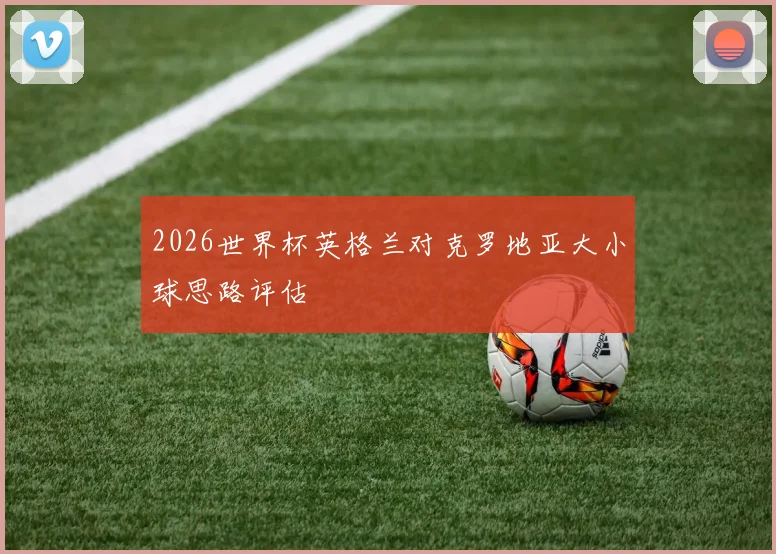 2026世界杯英格兰对克罗地亚大小球思路评估
