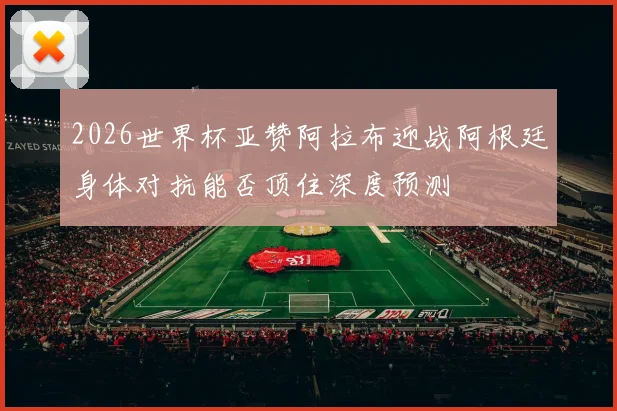 2026世界杯亚赞阿拉布迎战阿根廷身体对抗能否顶住深度预测