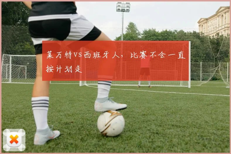莱万特vs西班牙人,比赛不会一直按计划走