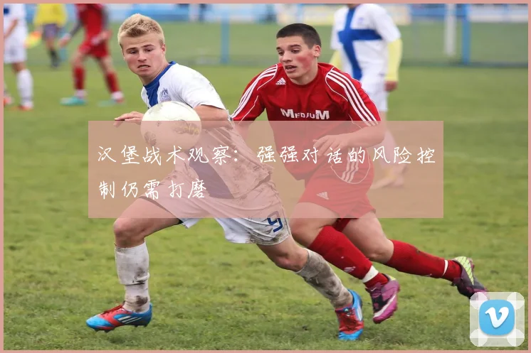 汉堡战术观察：强强对话的风险控制仍需打磨