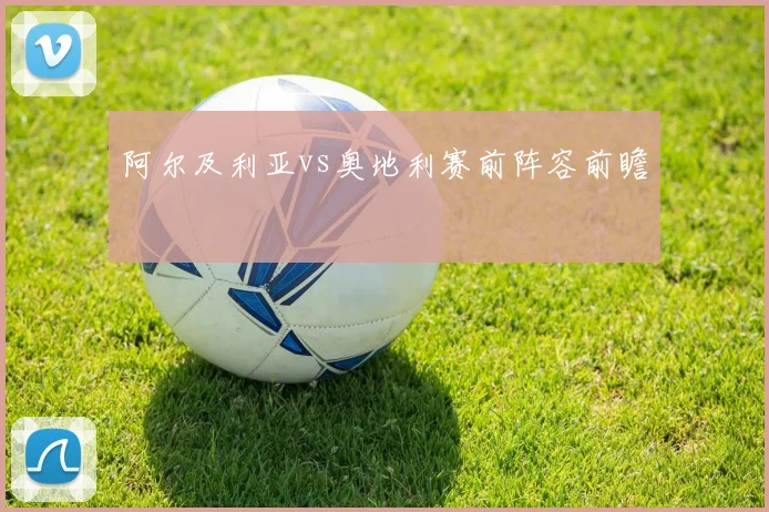 阿尔及利亚vs奥地利赛前阵容前瞻
