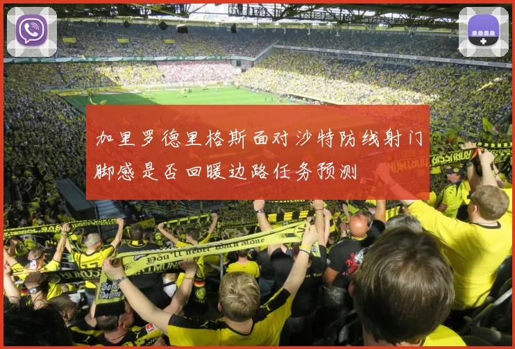 加里罗德里格斯面对沙特防线射门脚感是否回暖边路任务预测