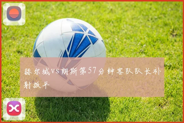 赫尔城vs朗斯第57分钟客队队长补射扳平