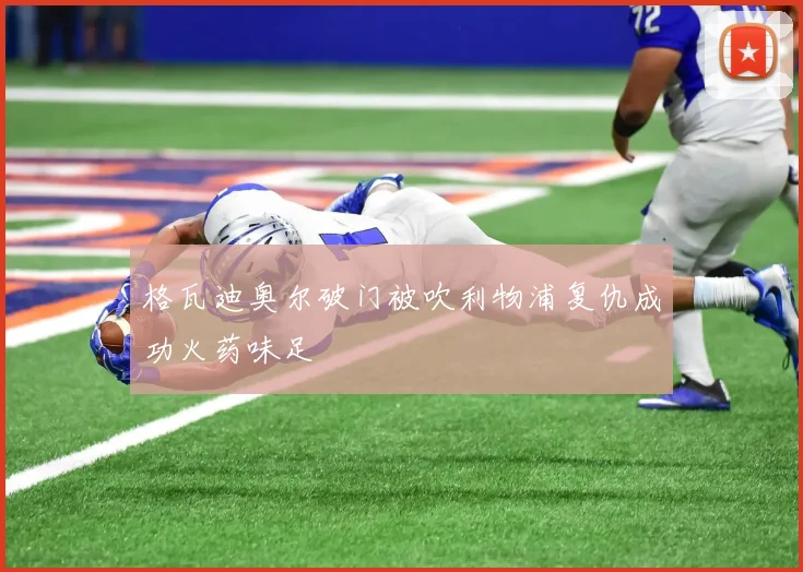 格瓦迪奥尔破门被吹利物浦复仇成功火药味足