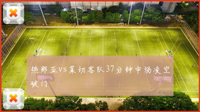 热那亚vs莱切客队37分钟中场凌空破门