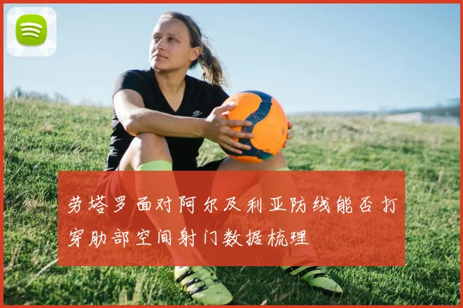 劳塔罗面对阿尔及利亚防线能否打穿肋部空间射门数据梳理