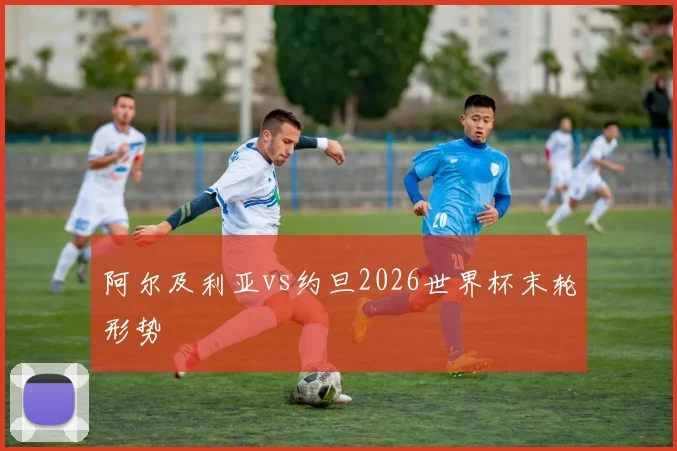 阿尔及利亚vs约旦2026世界杯末轮形势