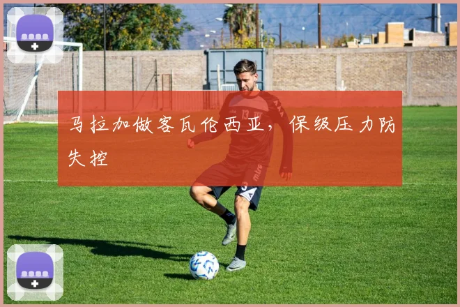 马拉加做客瓦伦西亚,保级压力防失控