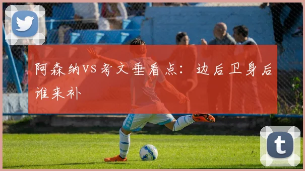 阿森纳vs考文垂看点:边后卫身后谁来补