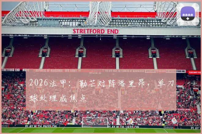 2026法甲：勒芒对阵洛里昂，单刀球处理成焦点