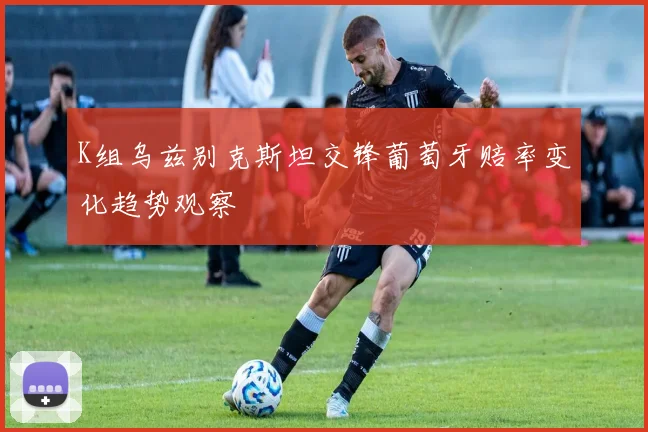 K组乌兹别克斯坦交锋葡萄牙赔率变化趋势观察