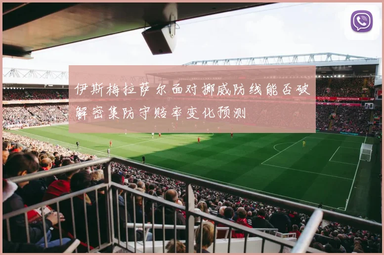 伊斯梅拉萨尔面对挪威防线能否破解密集防守赔率变化预测