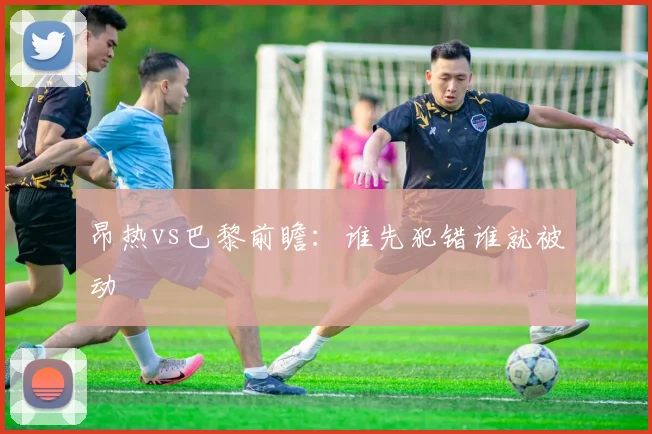 昂热vs巴黎前瞻：谁先犯错谁就被动