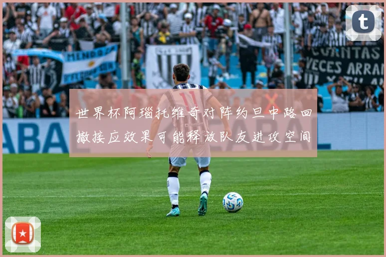 世界杯阿瑙托维奇对阵约旦中路回撤接应效果可能释放队友进攻空间