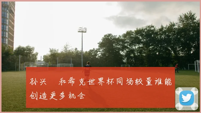 孙兴慜和希克世界杯同场较量谁能创造更多机会