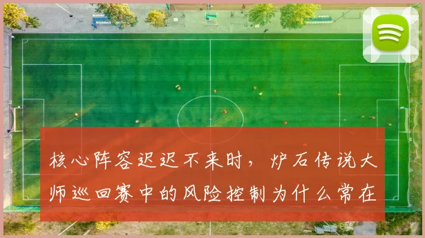 核心阵容迟迟不来时，炉石传说大师巡回赛中的风险控制为什么常在赛后才被重新认识