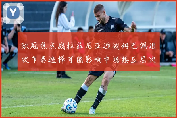欧冠焦点战拉菲尼亚迎战姆巴佩进攻节奏选择可能影响中场接应层次