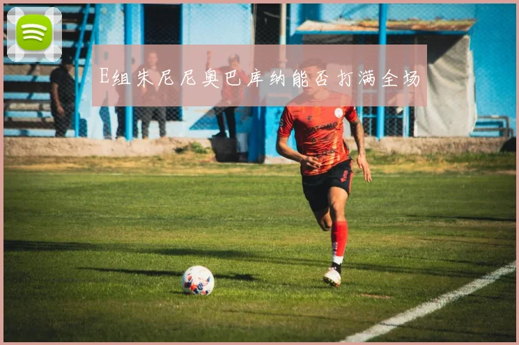 E组朱尼尼奥巴库纳能否打满全场