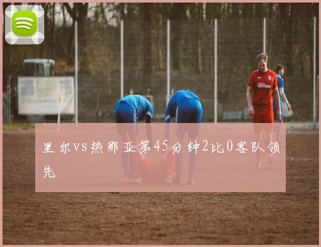 里尔vs热那亚第45分钟2比0客队领先